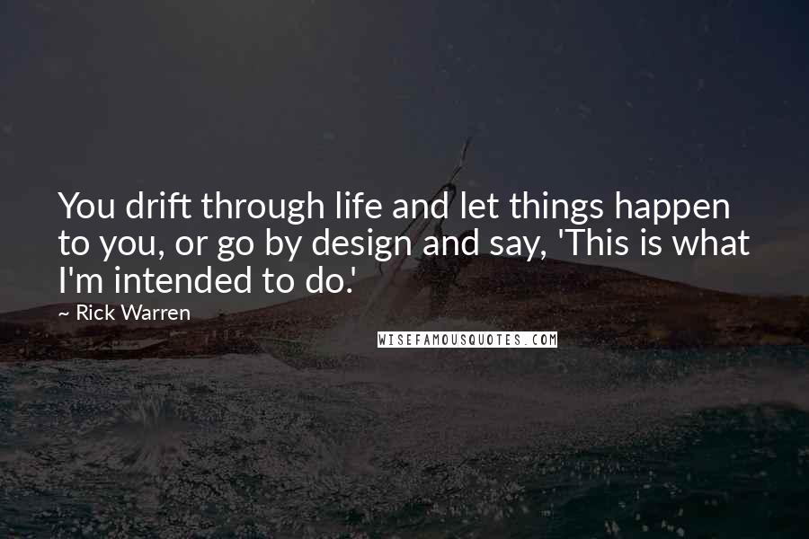 Rick Warren Quotes: You drift through life and let things happen to you, or go by design and say, 'This is what I'm intended to do.'
