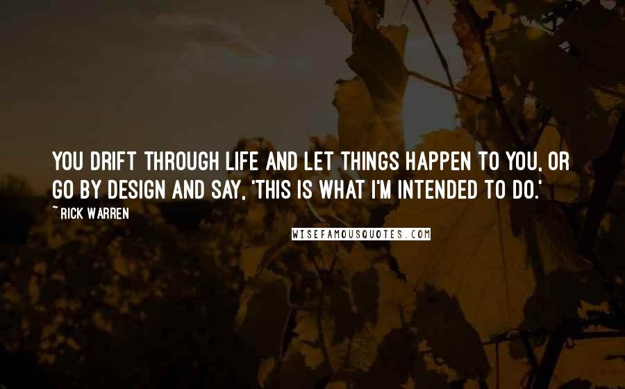 Rick Warren Quotes: You drift through life and let things happen to you, or go by design and say, 'This is what I'm intended to do.'