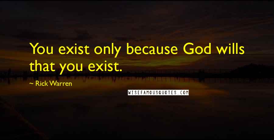 Rick Warren Quotes: You exist only because God wills that you exist.