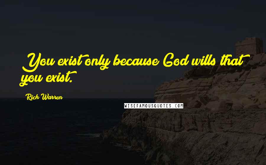 Rick Warren Quotes: You exist only because God wills that you exist.