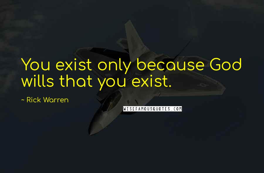 Rick Warren Quotes: You exist only because God wills that you exist.