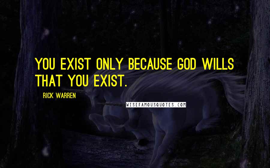 Rick Warren Quotes: You exist only because God wills that you exist.