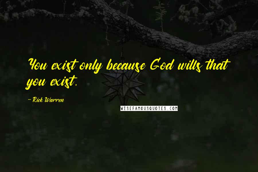 Rick Warren Quotes: You exist only because God wills that you exist.