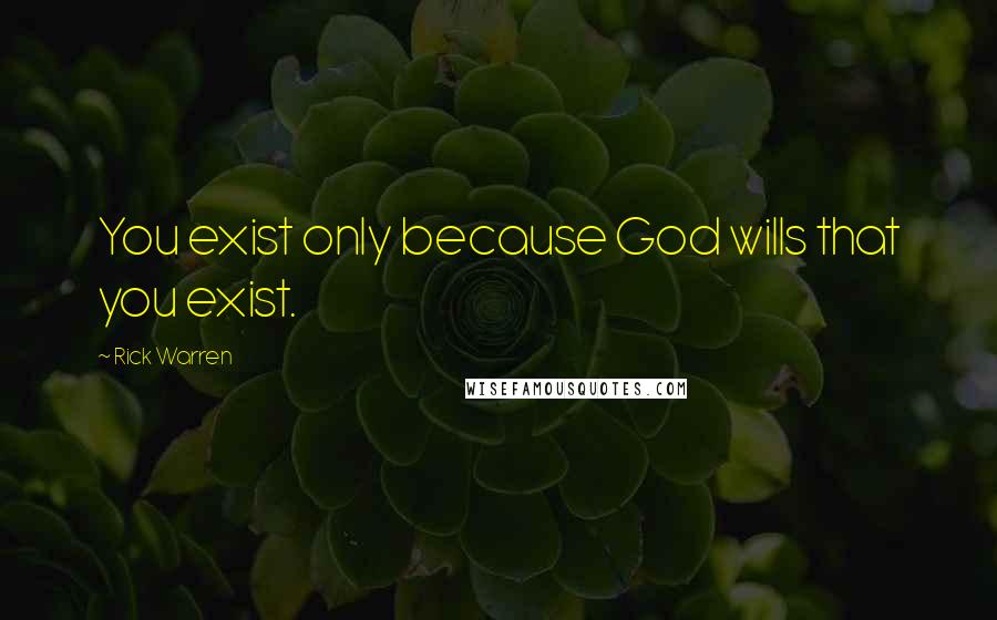 Rick Warren Quotes: You exist only because God wills that you exist.