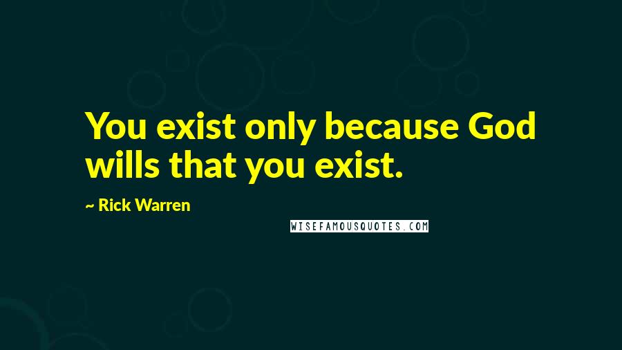 Rick Warren Quotes: You exist only because God wills that you exist.