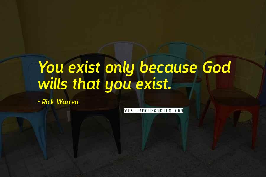 Rick Warren Quotes: You exist only because God wills that you exist.