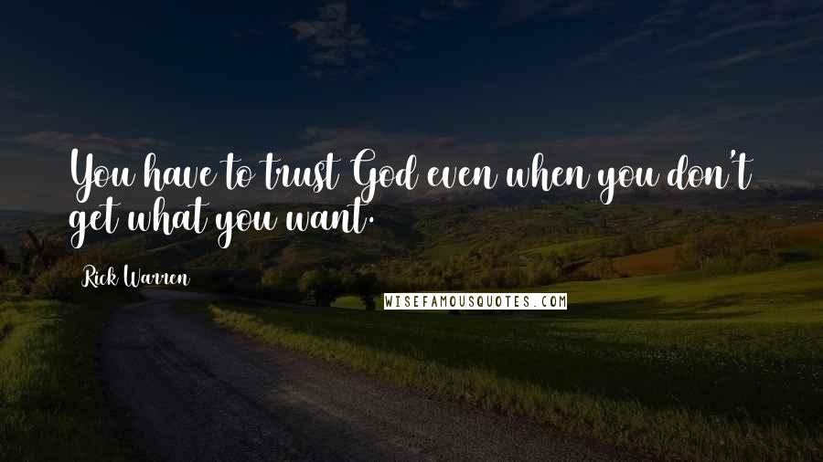 Rick Warren Quotes: You have to trust God even when you don't get what you want.