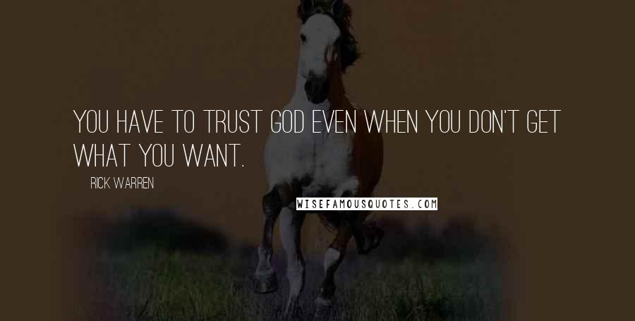 Rick Warren Quotes: You have to trust God even when you don't get what you want.