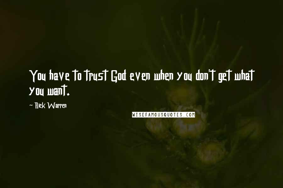 Rick Warren Quotes: You have to trust God even when you don't get what you want.