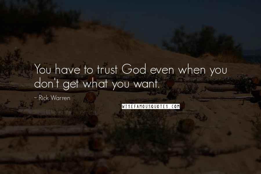 Rick Warren Quotes: You have to trust God even when you don't get what you want.