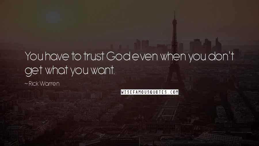 Rick Warren Quotes: You have to trust God even when you don't get what you want.