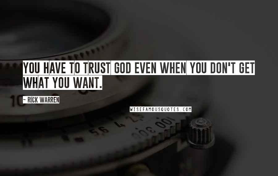 Rick Warren Quotes: You have to trust God even when you don't get what you want.