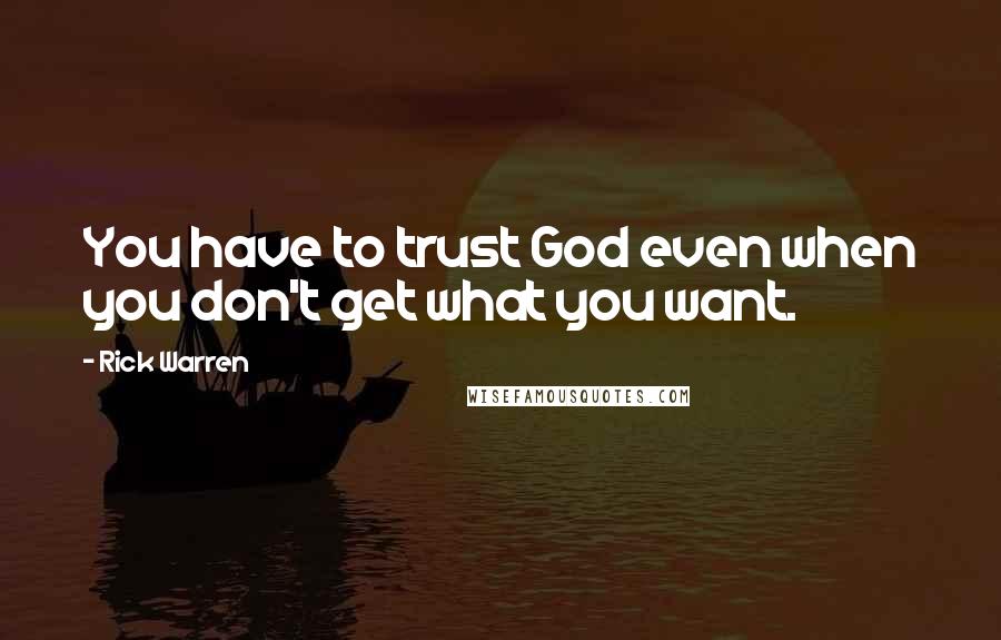 Rick Warren Quotes: You have to trust God even when you don't get what you want.