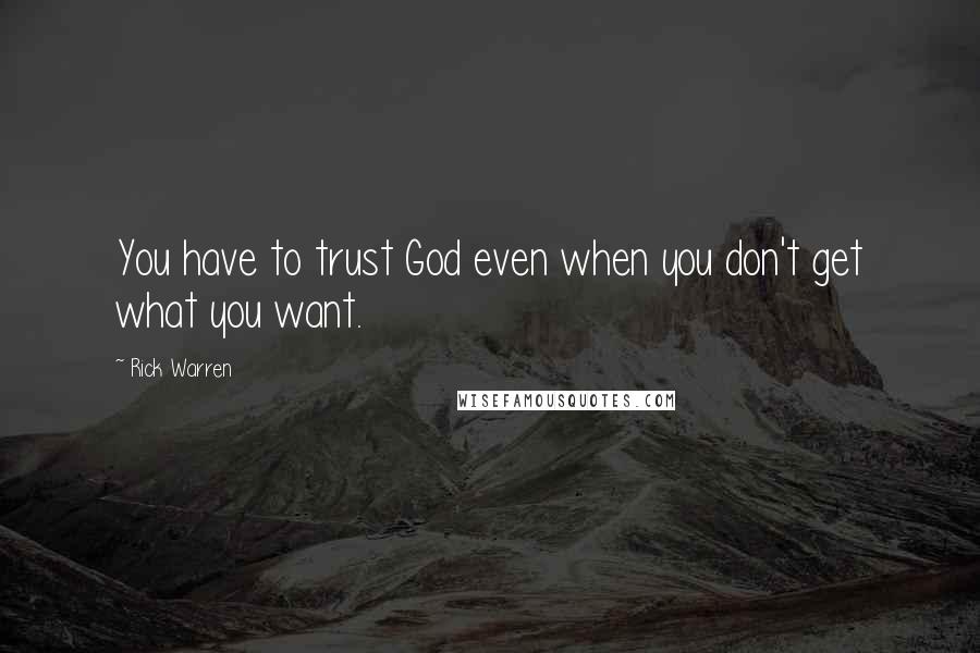 Rick Warren Quotes: You have to trust God even when you don't get what you want.