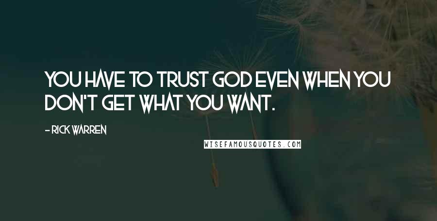 Rick Warren Quotes: You have to trust God even when you don't get what you want.