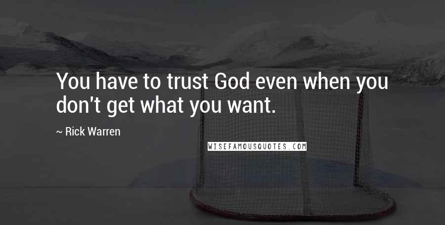 Rick Warren Quotes: You have to trust God even when you don't get what you want.