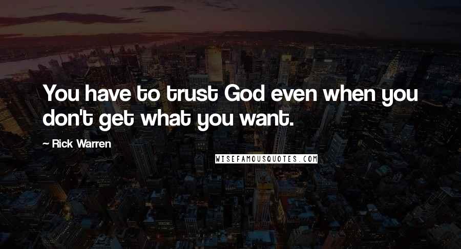 Rick Warren Quotes: You have to trust God even when you don't get what you want.