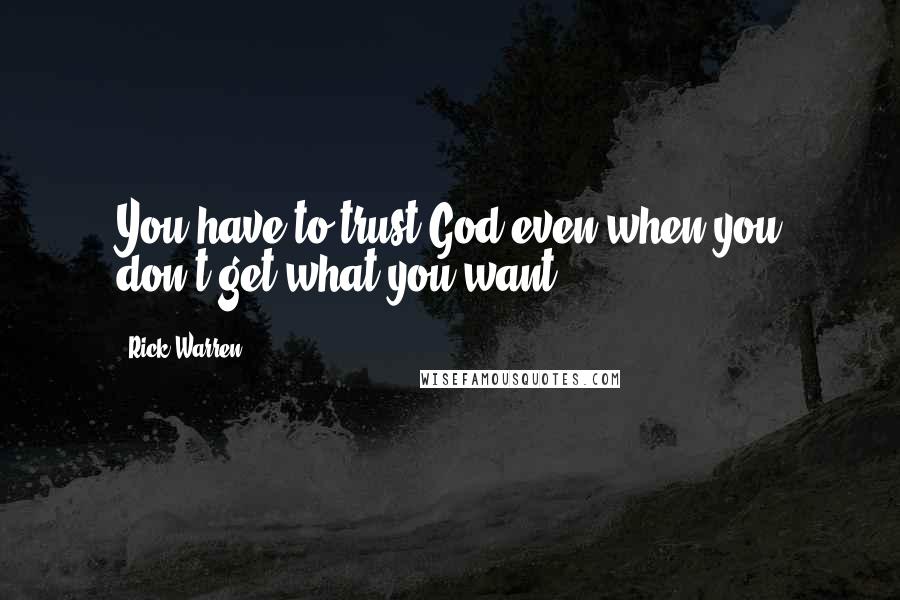 Rick Warren Quotes: You have to trust God even when you don't get what you want.