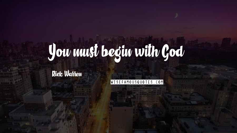Rick Warren Quotes: You must begin with God.