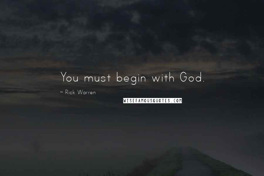 Rick Warren Quotes: You must begin with God.