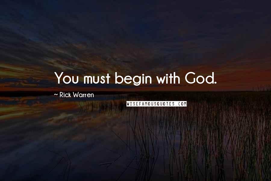 Rick Warren Quotes: You must begin with God.