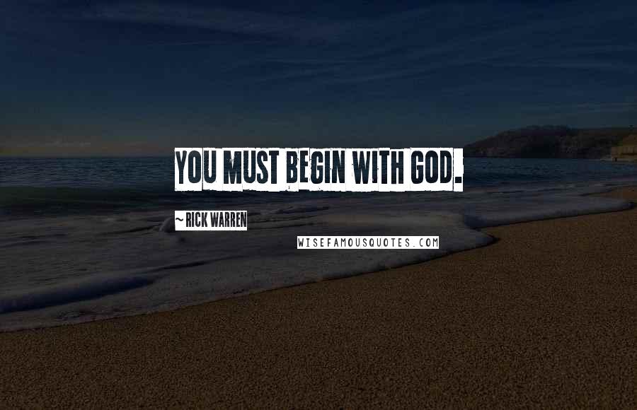 Rick Warren Quotes: You must begin with God.