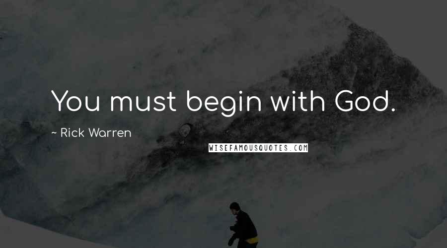 Rick Warren Quotes: You must begin with God.