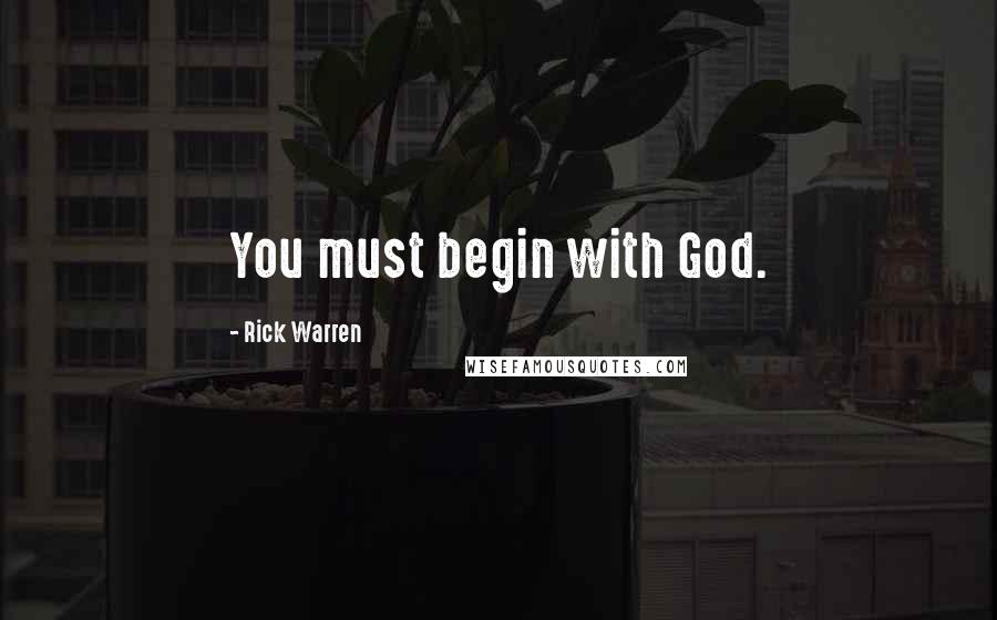 Rick Warren Quotes: You must begin with God.