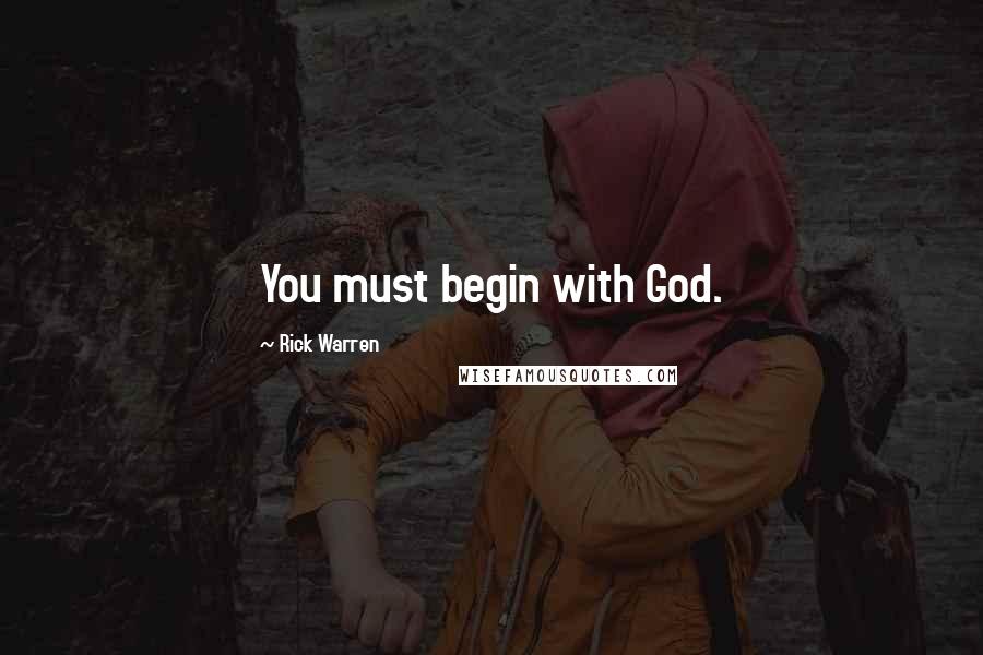 Rick Warren Quotes: You must begin with God.