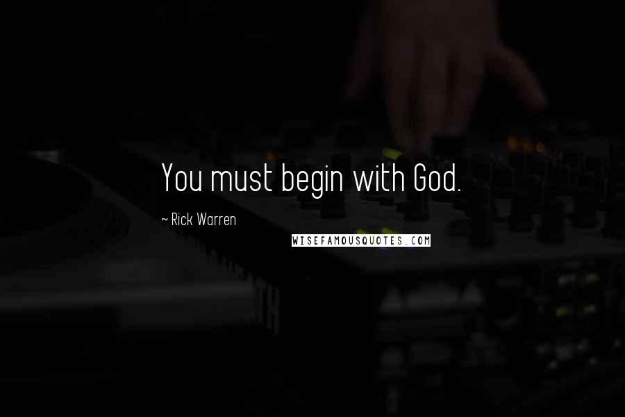 Rick Warren Quotes: You must begin with God.