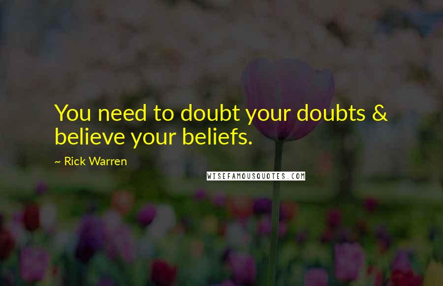 Rick Warren Quotes: You need to doubt your doubts & believe your beliefs.