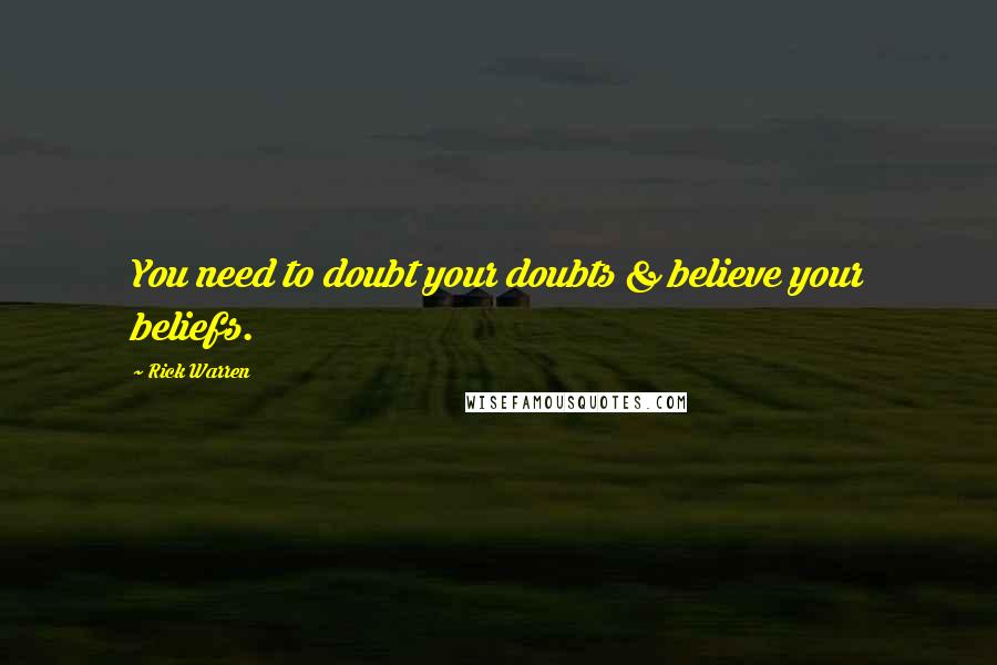 Rick Warren Quotes: You need to doubt your doubts & believe your beliefs.