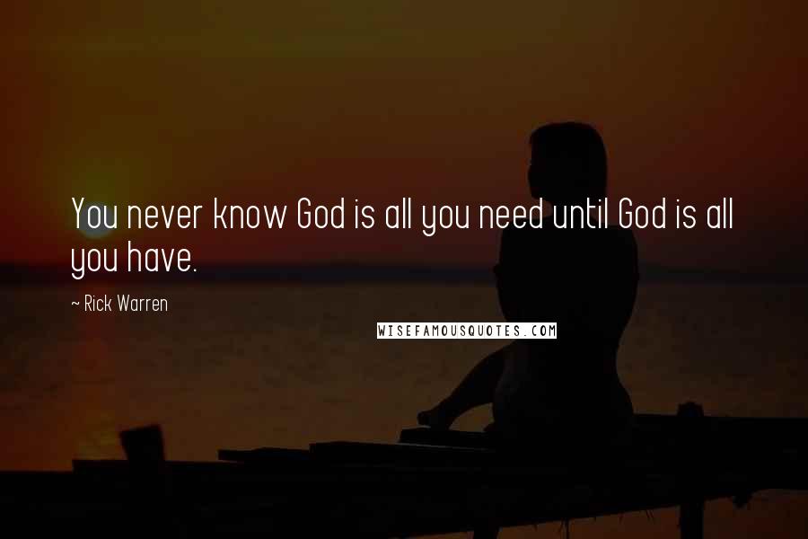 Rick Warren Quotes: You never know God is all you need until God is all you have.