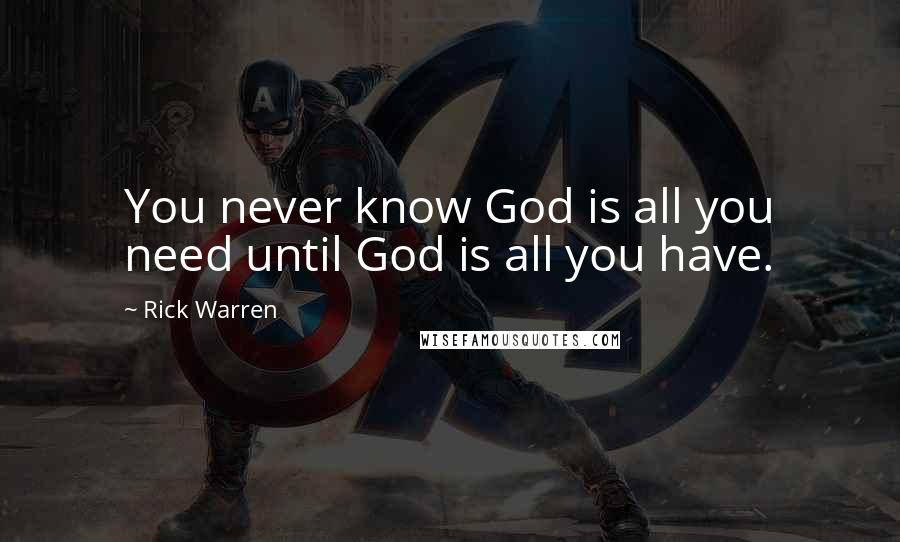 Rick Warren Quotes: You never know God is all you need until God is all you have.