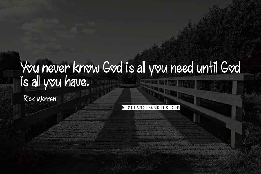 Rick Warren Quotes: You never know God is all you need until God is all you have.