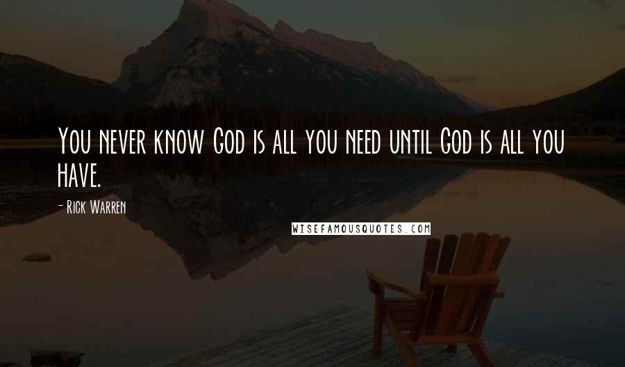 Rick Warren Quotes: You never know God is all you need until God is all you have.