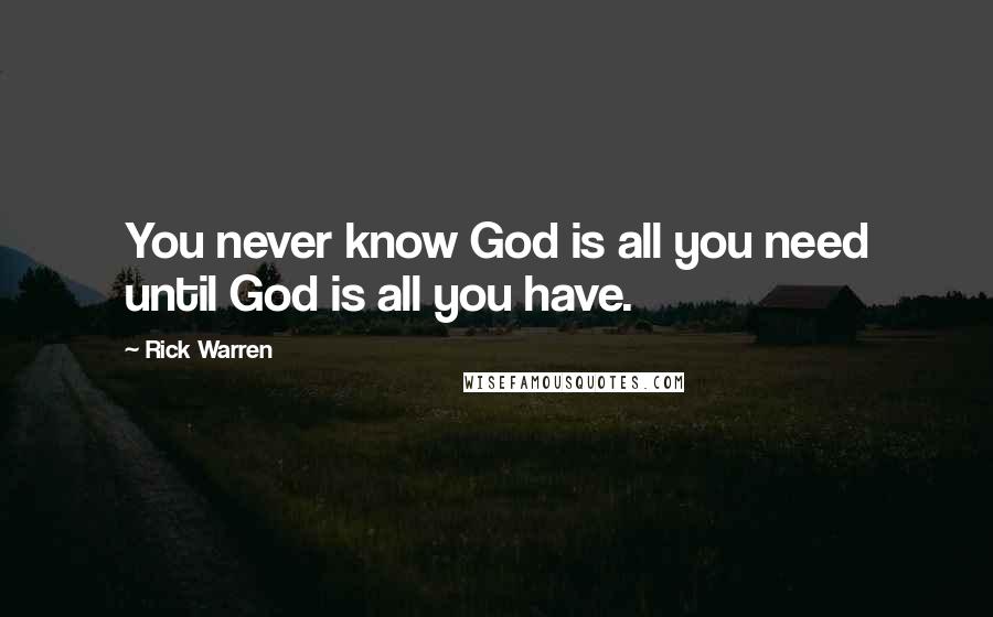 Rick Warren Quotes: You never know God is all you need until God is all you have.