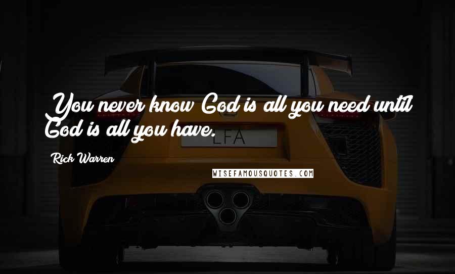 Rick Warren Quotes: You never know God is all you need until God is all you have.