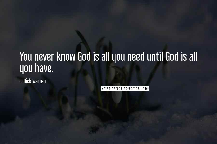 Rick Warren Quotes: You never know God is all you need until God is all you have.