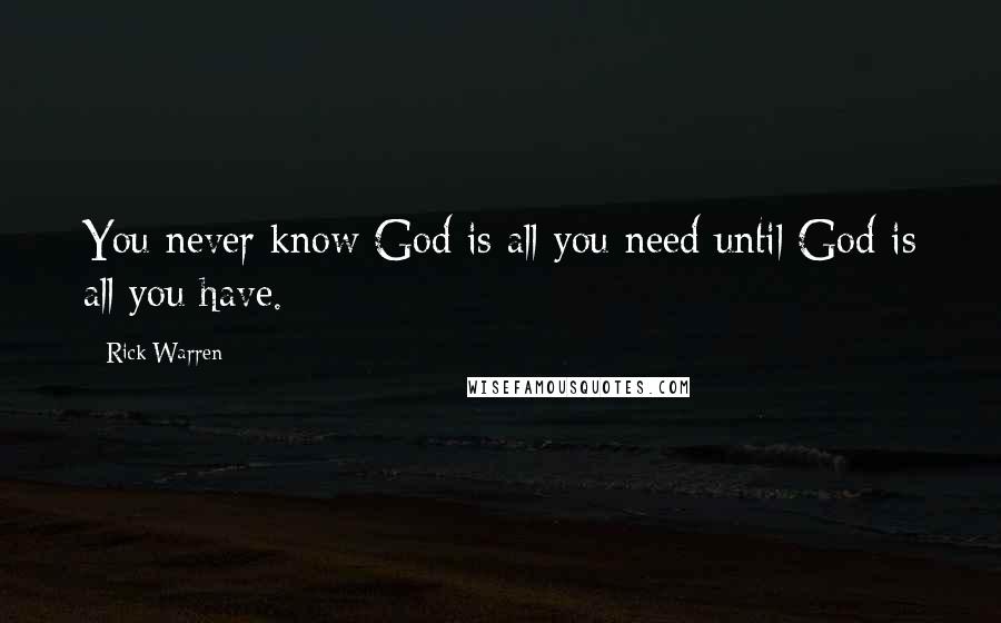 Rick Warren Quotes: You never know God is all you need until God is all you have.