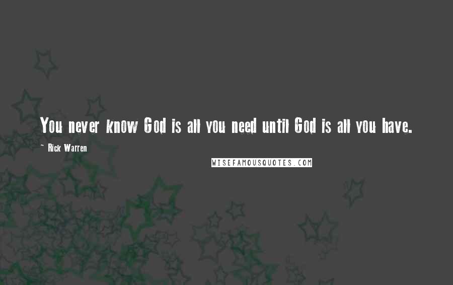 Rick Warren Quotes: You never know God is all you need until God is all you have.