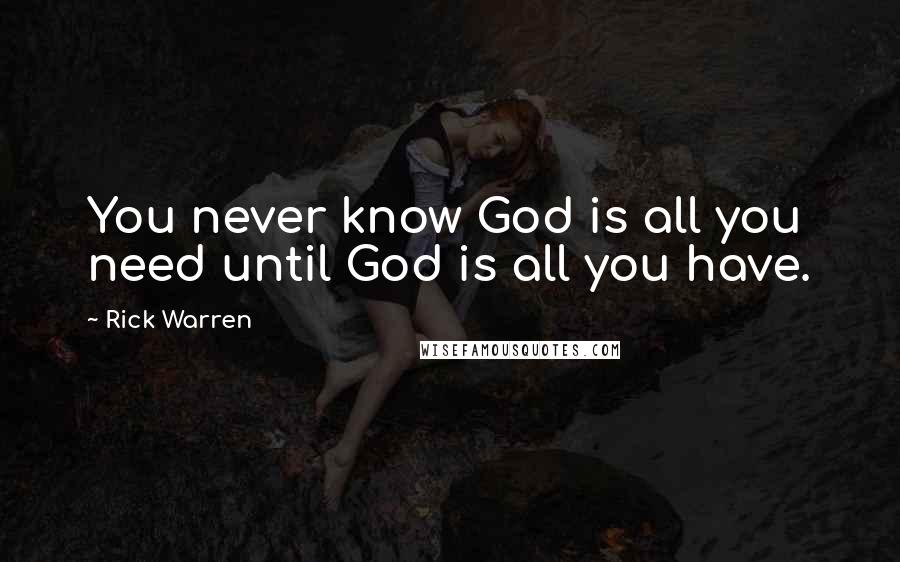 Rick Warren Quotes: You never know God is all you need until God is all you have.