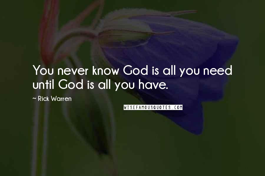 Rick Warren Quotes: You never know God is all you need until God is all you have.