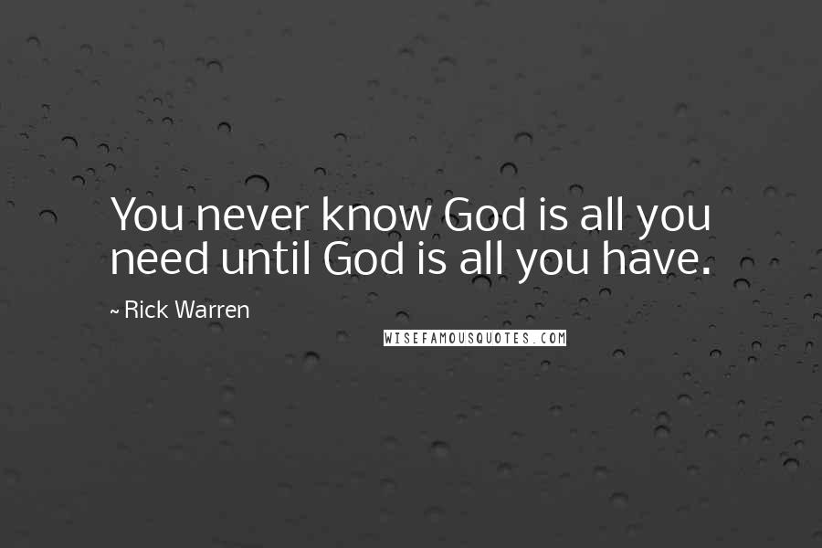 Rick Warren Quotes: You never know God is all you need until God is all you have.