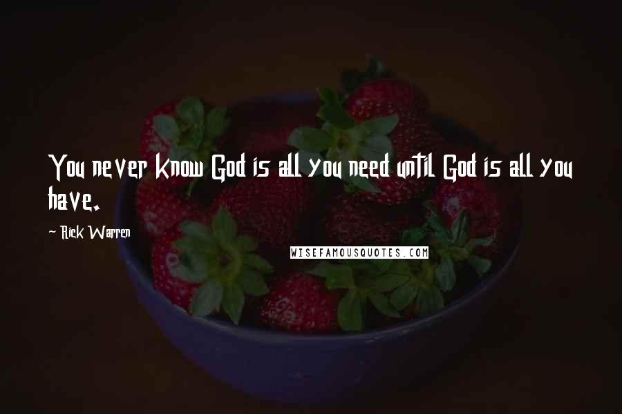 Rick Warren Quotes: You never know God is all you need until God is all you have.