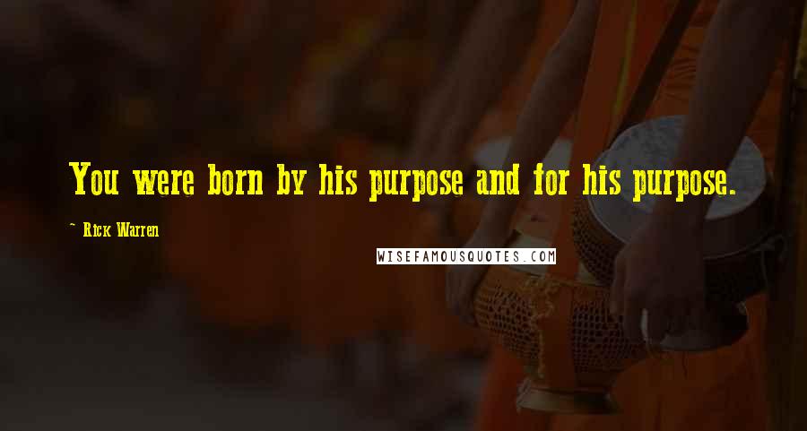 Rick Warren Quotes: You were born by his purpose and for his purpose.