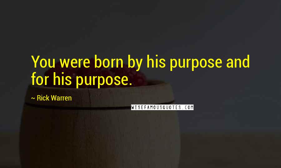 Rick Warren Quotes: You were born by his purpose and for his purpose.