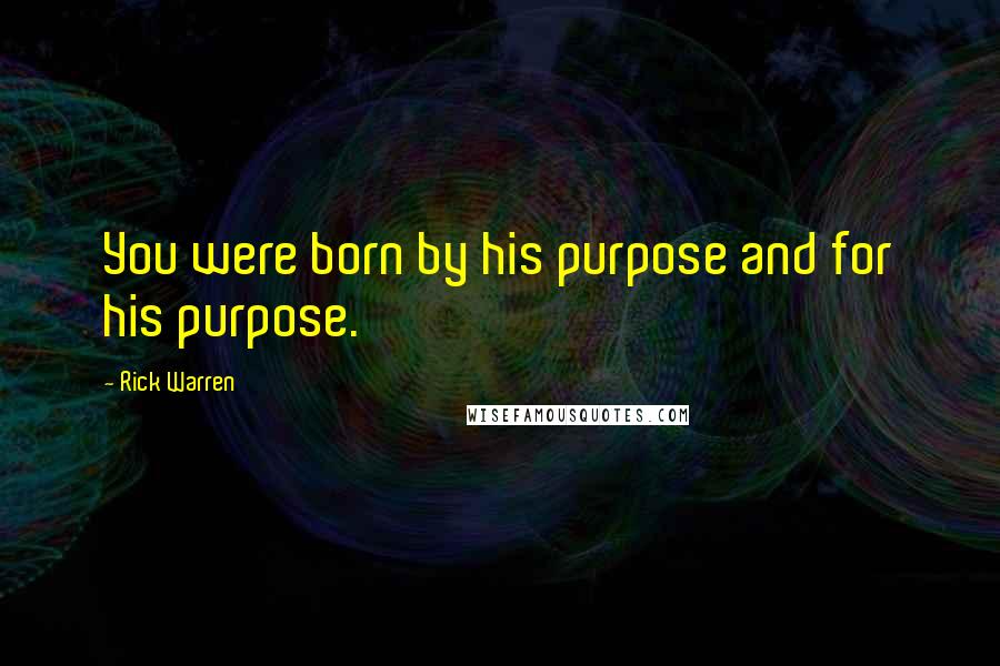 Rick Warren Quotes: You were born by his purpose and for his purpose.