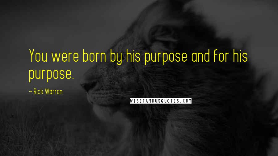 Rick Warren Quotes: You were born by his purpose and for his purpose.