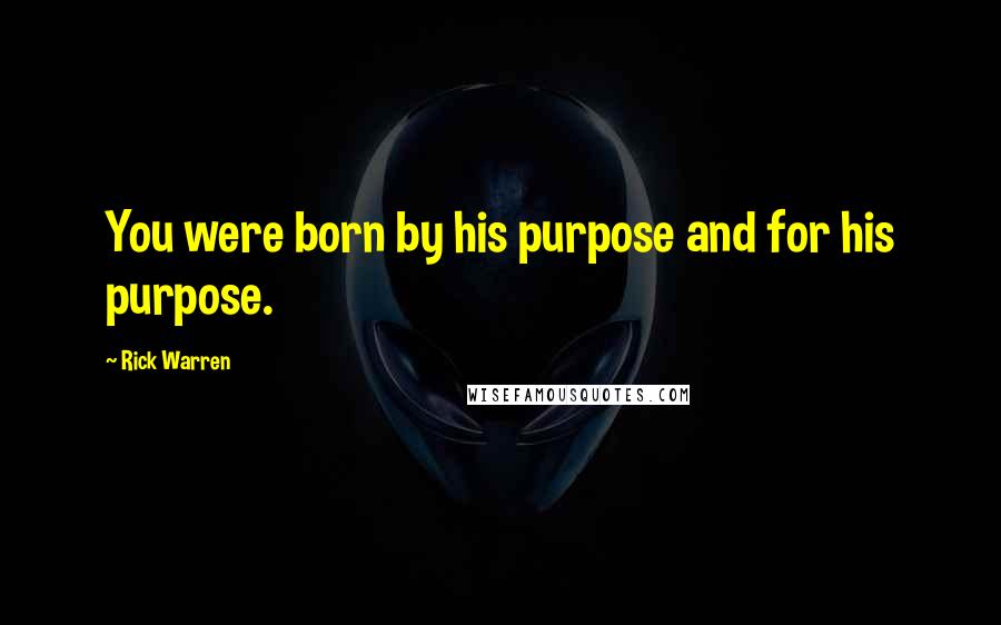 Rick Warren Quotes: You were born by his purpose and for his purpose.